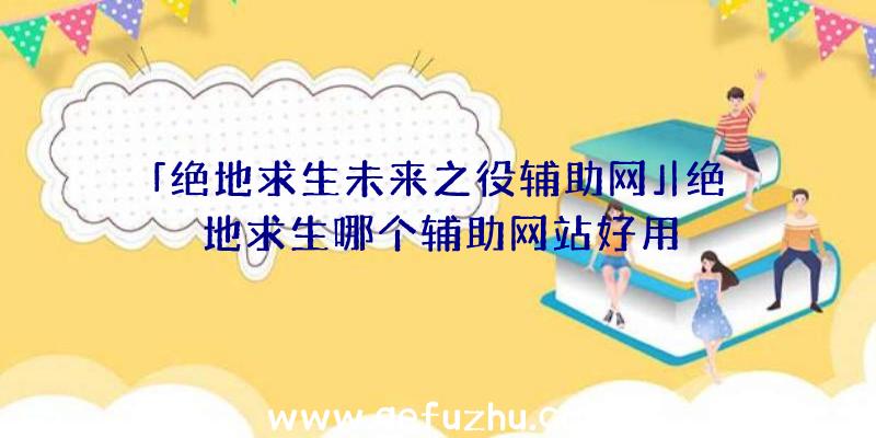 「绝地求生未来之役辅助网」|绝地求生哪个辅助网站好用